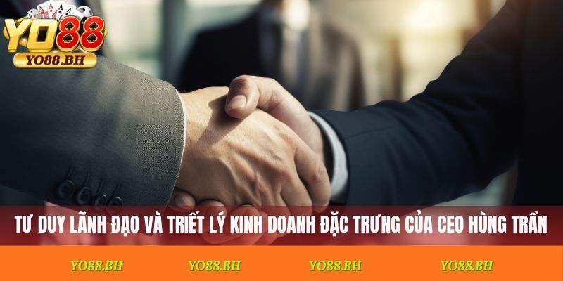 Tư duy lãnh đạo và triết lý kinh doanh đặc trưng của CEO Hùng Trần