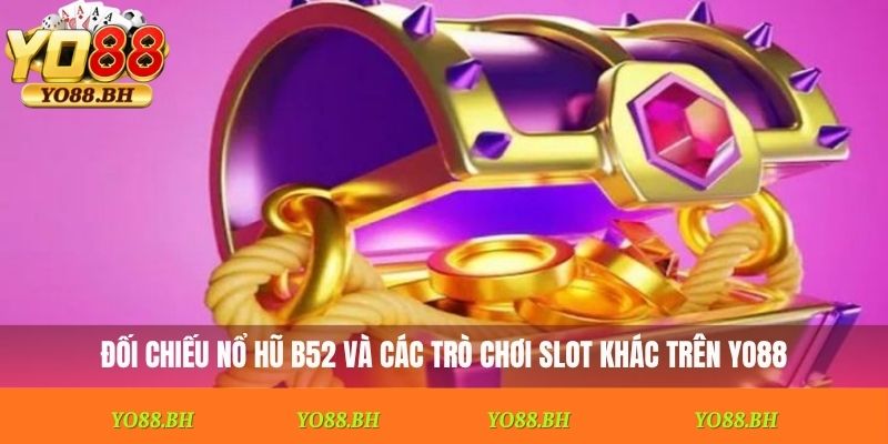 Đối chiếu nổ hũ B52 và các trò chơi slot khác trên Yo88